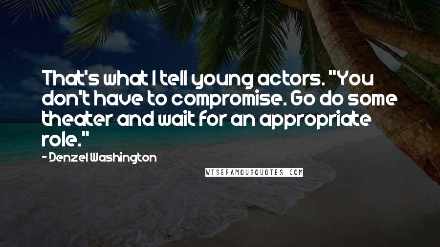 Denzel Washington Quotes: That's what I tell young actors. "You don't have to compromise. Go do some theater and wait for an appropriate role."