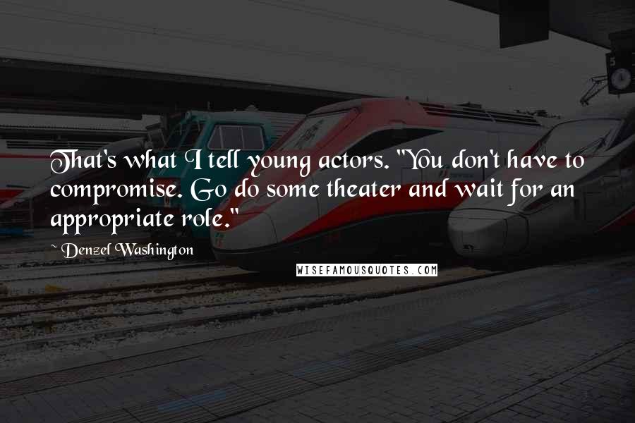 Denzel Washington Quotes: That's what I tell young actors. "You don't have to compromise. Go do some theater and wait for an appropriate role."