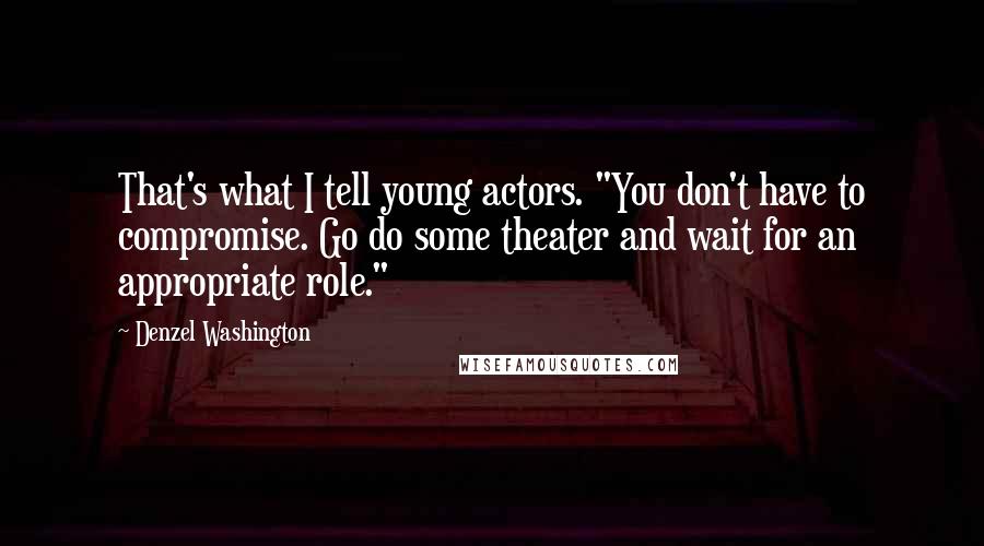 Denzel Washington Quotes: That's what I tell young actors. "You don't have to compromise. Go do some theater and wait for an appropriate role."