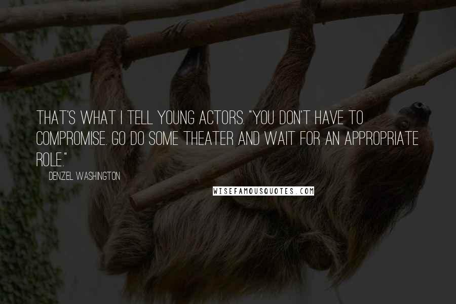 Denzel Washington Quotes: That's what I tell young actors. "You don't have to compromise. Go do some theater and wait for an appropriate role."