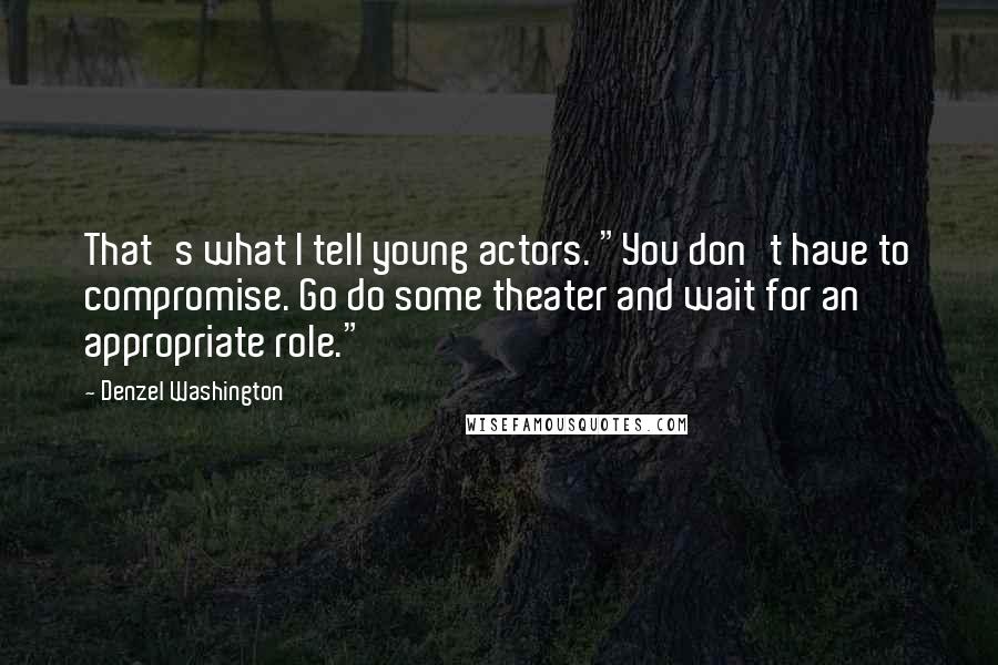 Denzel Washington Quotes: That's what I tell young actors. "You don't have to compromise. Go do some theater and wait for an appropriate role."