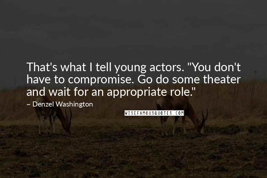 Denzel Washington Quotes: That's what I tell young actors. "You don't have to compromise. Go do some theater and wait for an appropriate role."