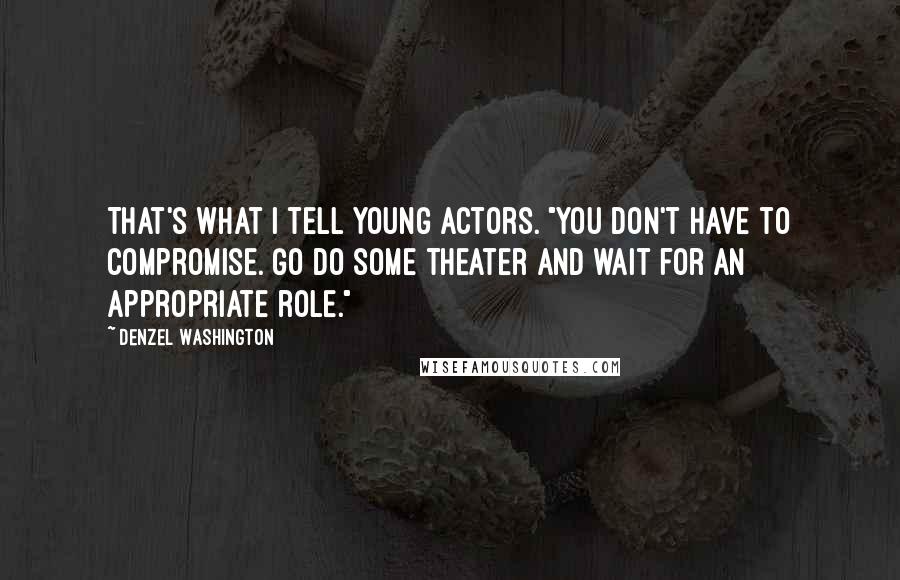 Denzel Washington Quotes: That's what I tell young actors. "You don't have to compromise. Go do some theater and wait for an appropriate role."