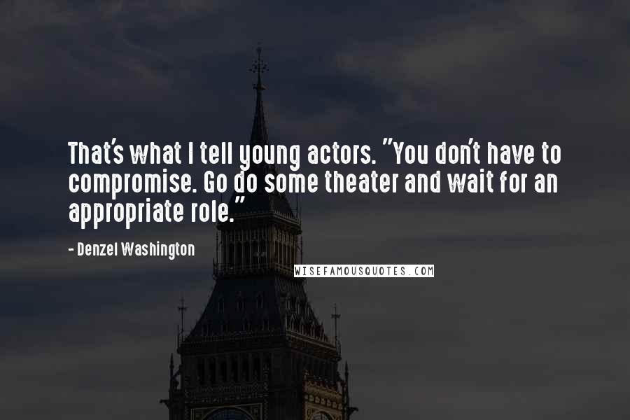 Denzel Washington Quotes: That's what I tell young actors. "You don't have to compromise. Go do some theater and wait for an appropriate role."