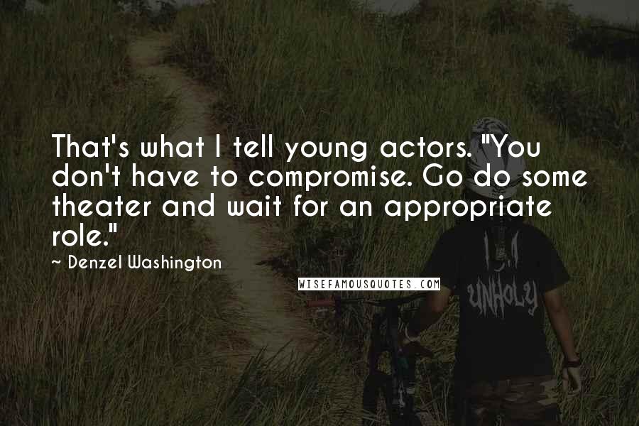 Denzel Washington Quotes: That's what I tell young actors. "You don't have to compromise. Go do some theater and wait for an appropriate role."