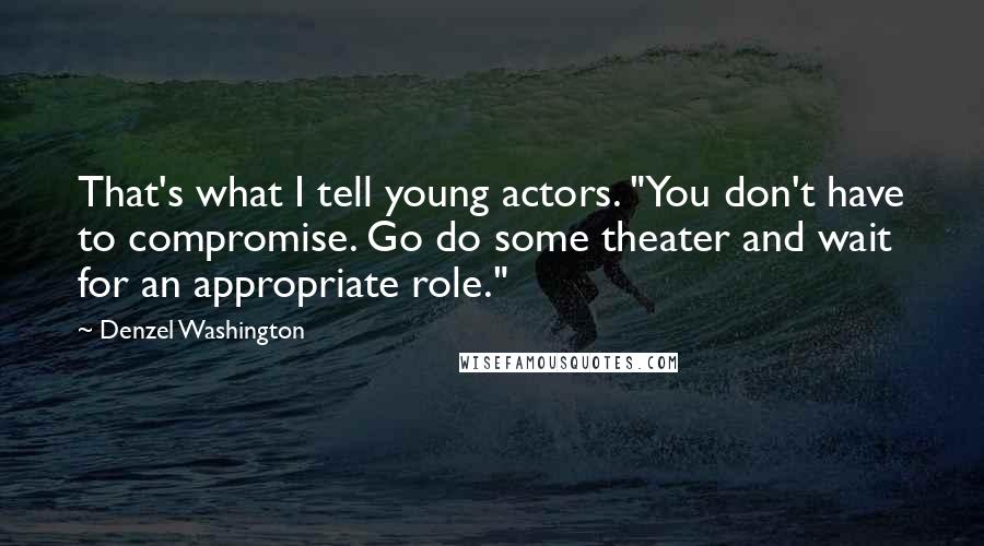 Denzel Washington Quotes: That's what I tell young actors. "You don't have to compromise. Go do some theater and wait for an appropriate role."