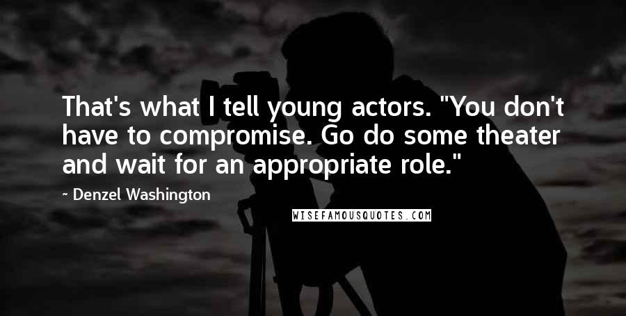 Denzel Washington Quotes: That's what I tell young actors. "You don't have to compromise. Go do some theater and wait for an appropriate role."