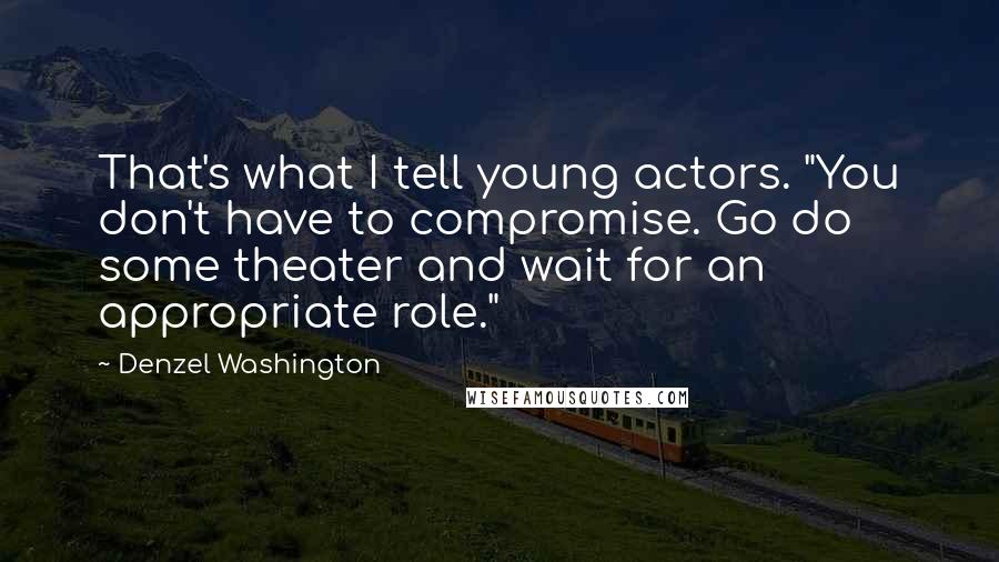 Denzel Washington Quotes: That's what I tell young actors. "You don't have to compromise. Go do some theater and wait for an appropriate role."