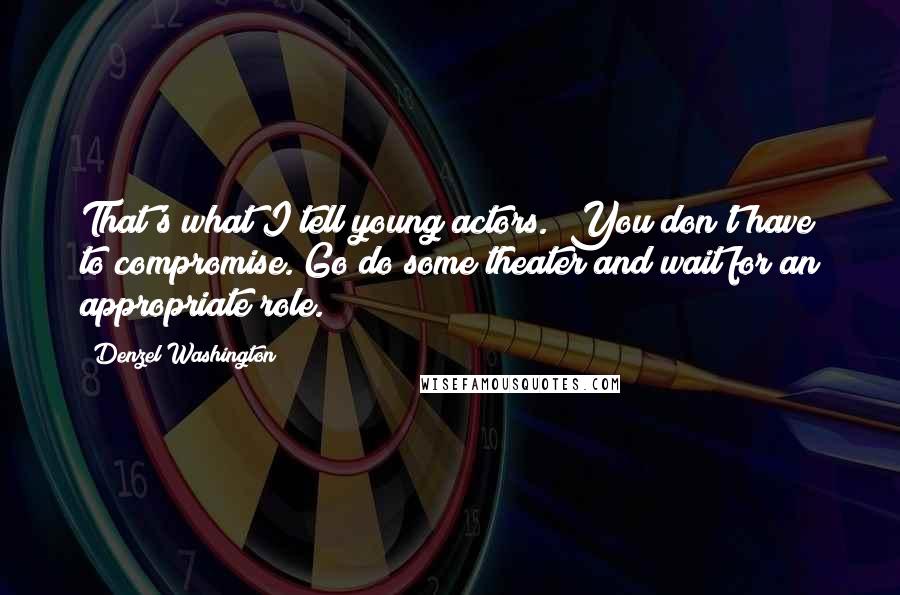 Denzel Washington Quotes: That's what I tell young actors. "You don't have to compromise. Go do some theater and wait for an appropriate role."