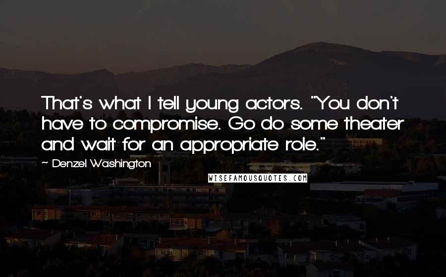 Denzel Washington Quotes: That's what I tell young actors. "You don't have to compromise. Go do some theater and wait for an appropriate role."