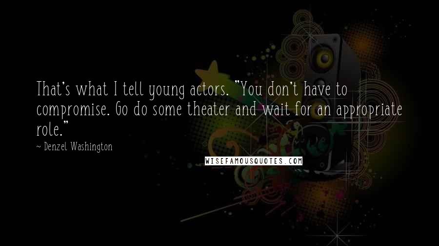 Denzel Washington Quotes: That's what I tell young actors. "You don't have to compromise. Go do some theater and wait for an appropriate role."