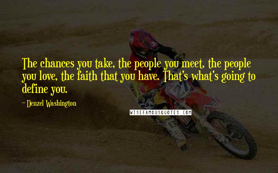 Denzel Washington Quotes: The chances you take, the people you meet, the people you love, the faith that you have. That's what's going to define you.
