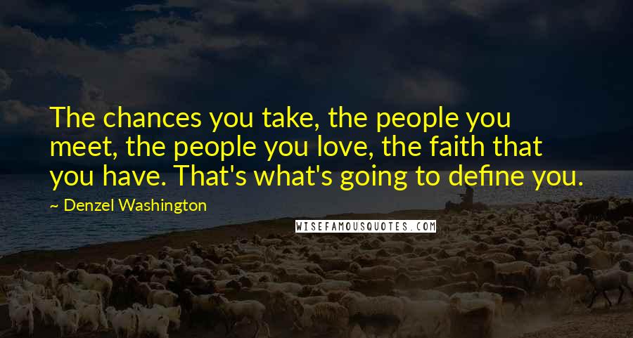 Denzel Washington Quotes: The chances you take, the people you meet, the people you love, the faith that you have. That's what's going to define you.