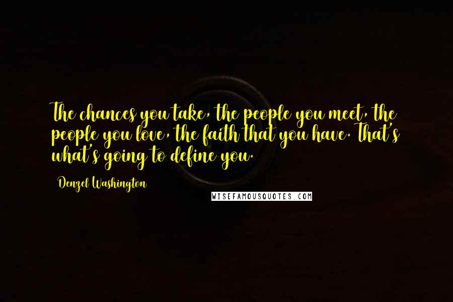 Denzel Washington Quotes: The chances you take, the people you meet, the people you love, the faith that you have. That's what's going to define you.