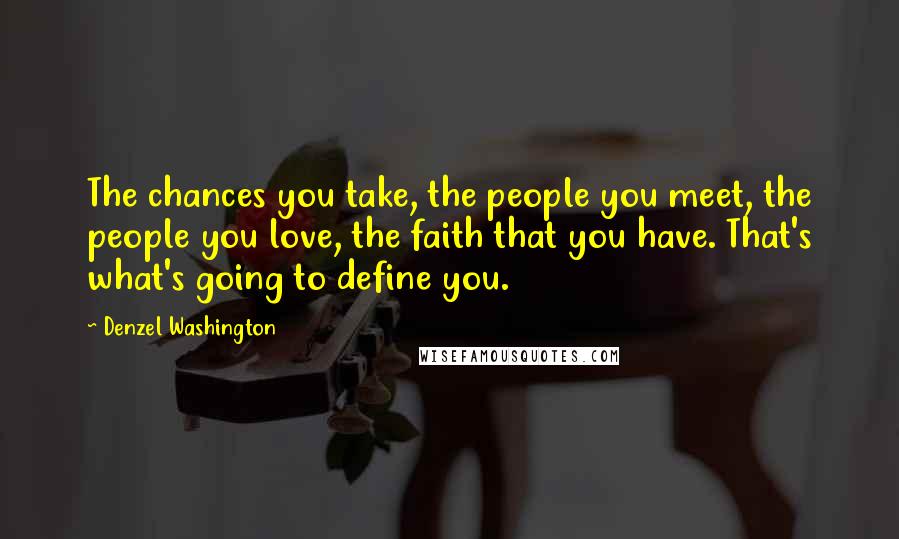 Denzel Washington Quotes: The chances you take, the people you meet, the people you love, the faith that you have. That's what's going to define you.