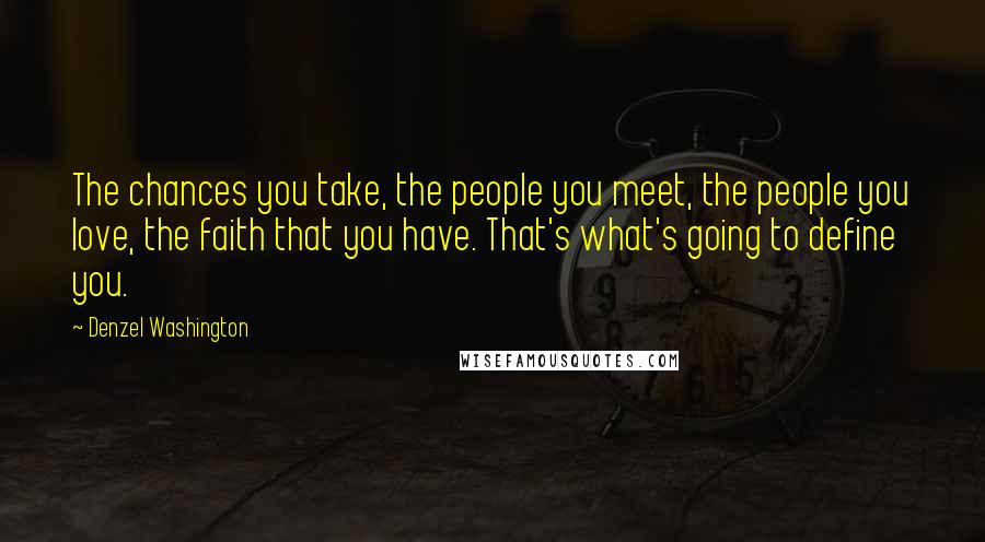 Denzel Washington Quotes: The chances you take, the people you meet, the people you love, the faith that you have. That's what's going to define you.