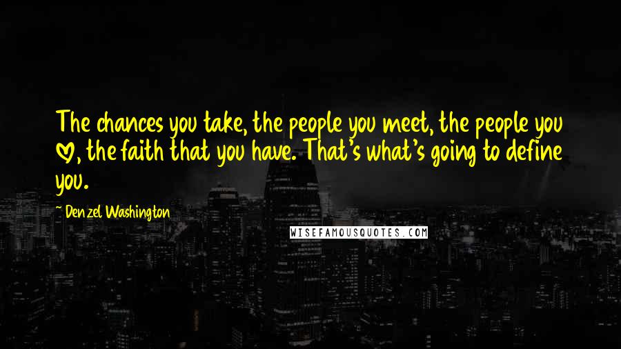 Denzel Washington Quotes: The chances you take, the people you meet, the people you love, the faith that you have. That's what's going to define you.