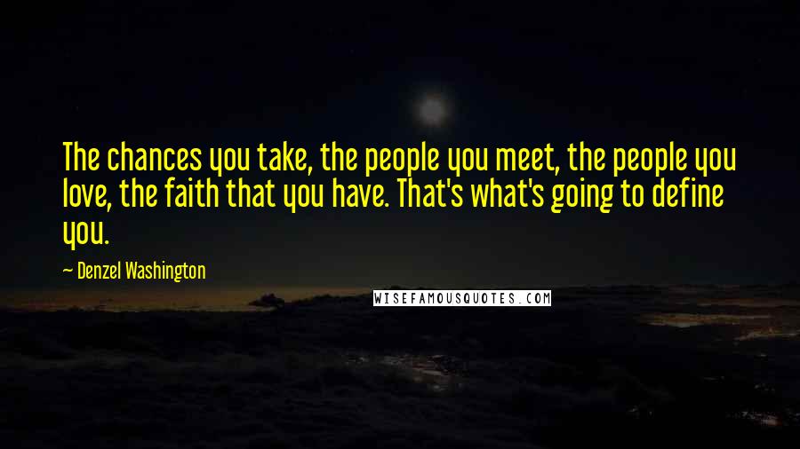 Denzel Washington Quotes: The chances you take, the people you meet, the people you love, the faith that you have. That's what's going to define you.