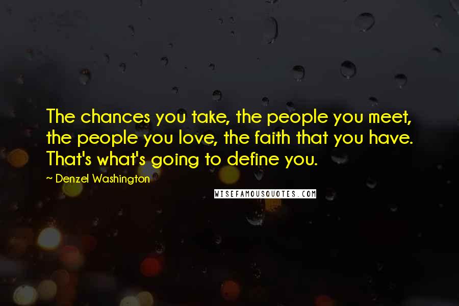 Denzel Washington Quotes: The chances you take, the people you meet, the people you love, the faith that you have. That's what's going to define you.