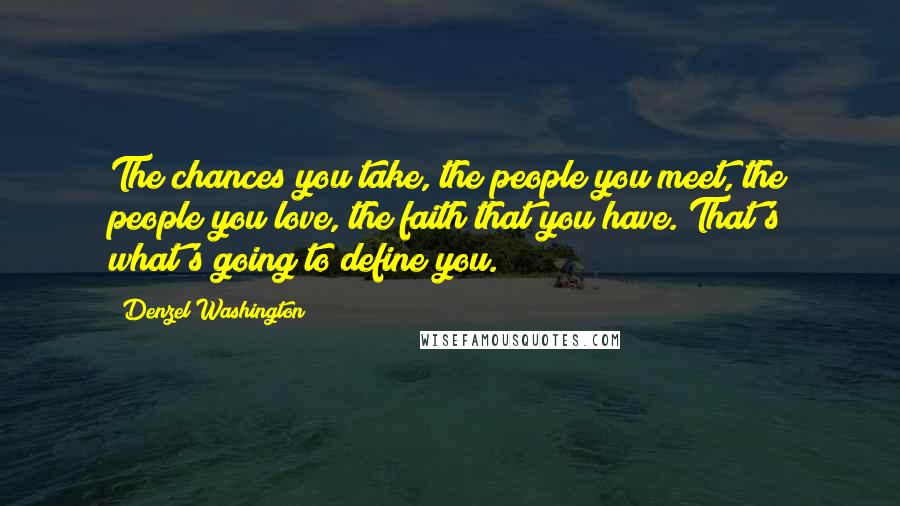 Denzel Washington Quotes: The chances you take, the people you meet, the people you love, the faith that you have. That's what's going to define you.