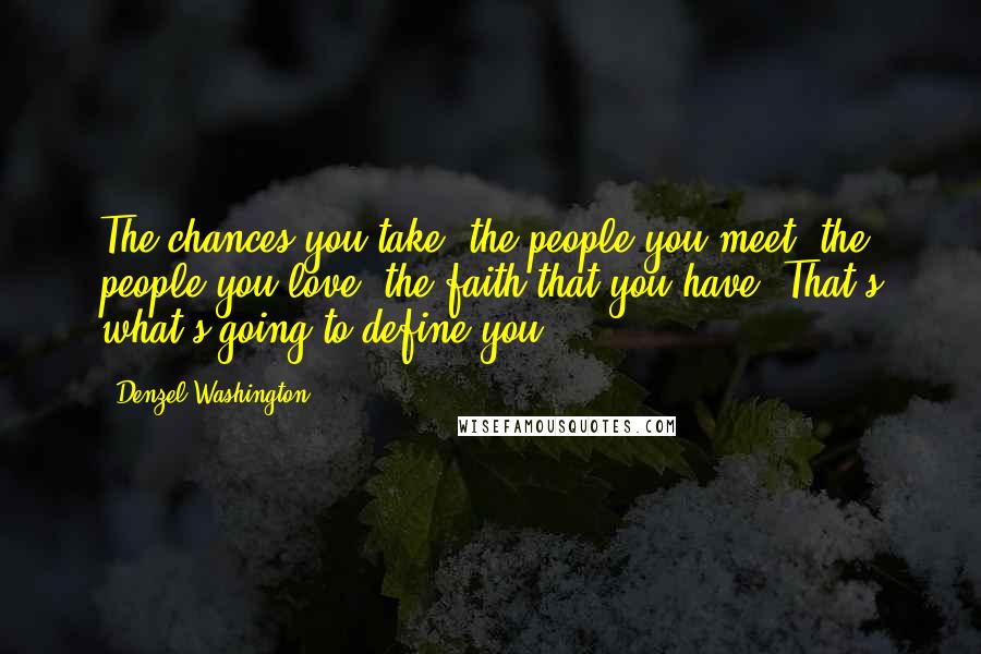 Denzel Washington Quotes: The chances you take, the people you meet, the people you love, the faith that you have. That's what's going to define you.