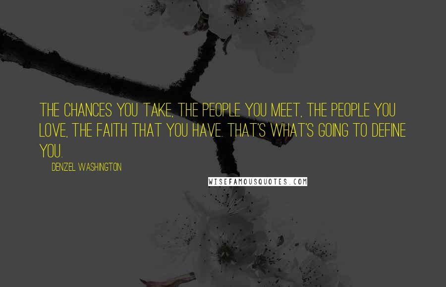 Denzel Washington Quotes: The chances you take, the people you meet, the people you love, the faith that you have. That's what's going to define you.