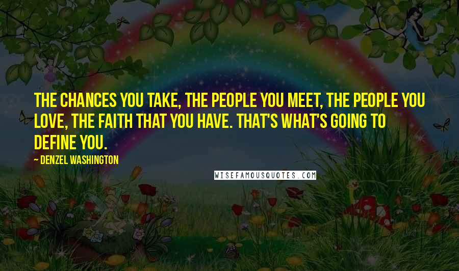 Denzel Washington Quotes: The chances you take, the people you meet, the people you love, the faith that you have. That's what's going to define you.