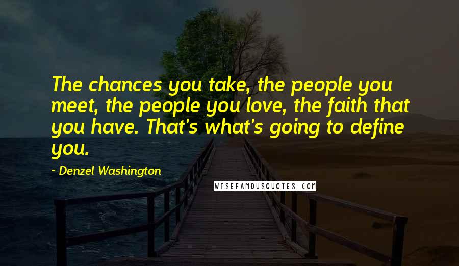Denzel Washington Quotes: The chances you take, the people you meet, the people you love, the faith that you have. That's what's going to define you.