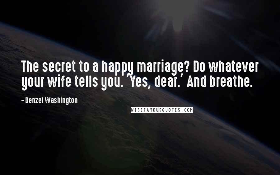 Denzel Washington Quotes: The secret to a happy marriage? Do whatever your wife tells you. 'Yes, dear.' And breathe.