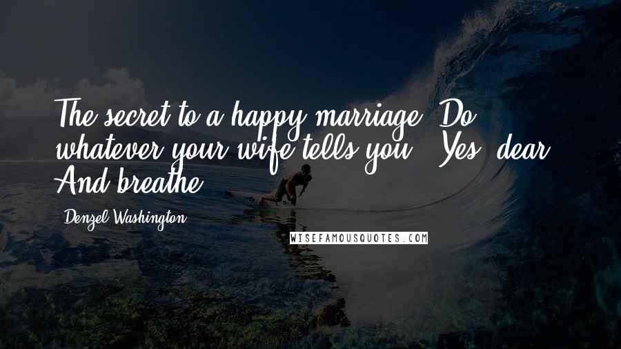 Denzel Washington Quotes: The secret to a happy marriage? Do whatever your wife tells you. 'Yes, dear.' And breathe.