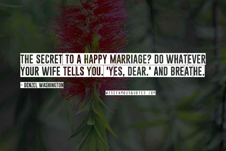 Denzel Washington Quotes: The secret to a happy marriage? Do whatever your wife tells you. 'Yes, dear.' And breathe.