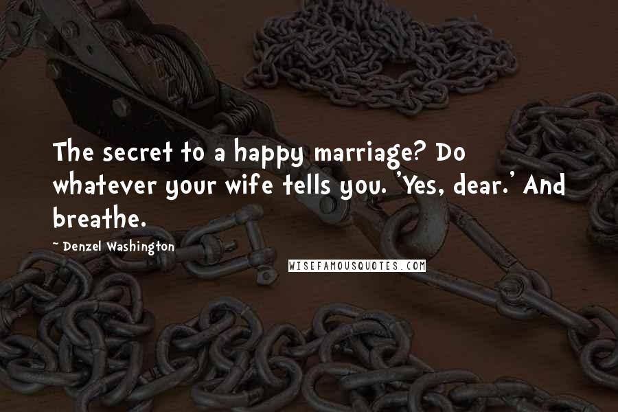 Denzel Washington Quotes: The secret to a happy marriage? Do whatever your wife tells you. 'Yes, dear.' And breathe.