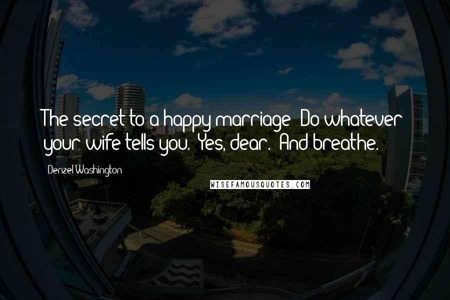Denzel Washington Quotes: The secret to a happy marriage? Do whatever your wife tells you. 'Yes, dear.' And breathe.