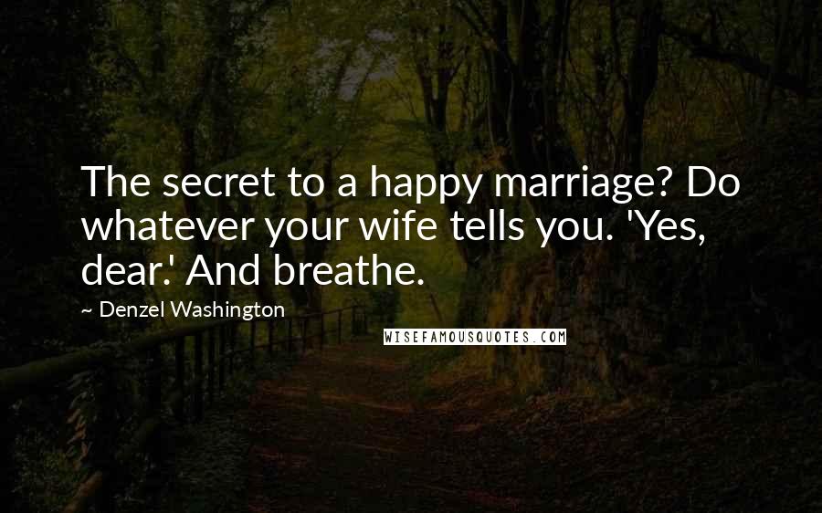 Denzel Washington Quotes: The secret to a happy marriage? Do whatever your wife tells you. 'Yes, dear.' And breathe.