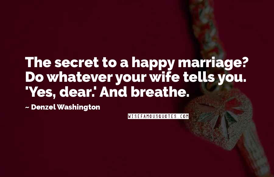 Denzel Washington Quotes: The secret to a happy marriage? Do whatever your wife tells you. 'Yes, dear.' And breathe.