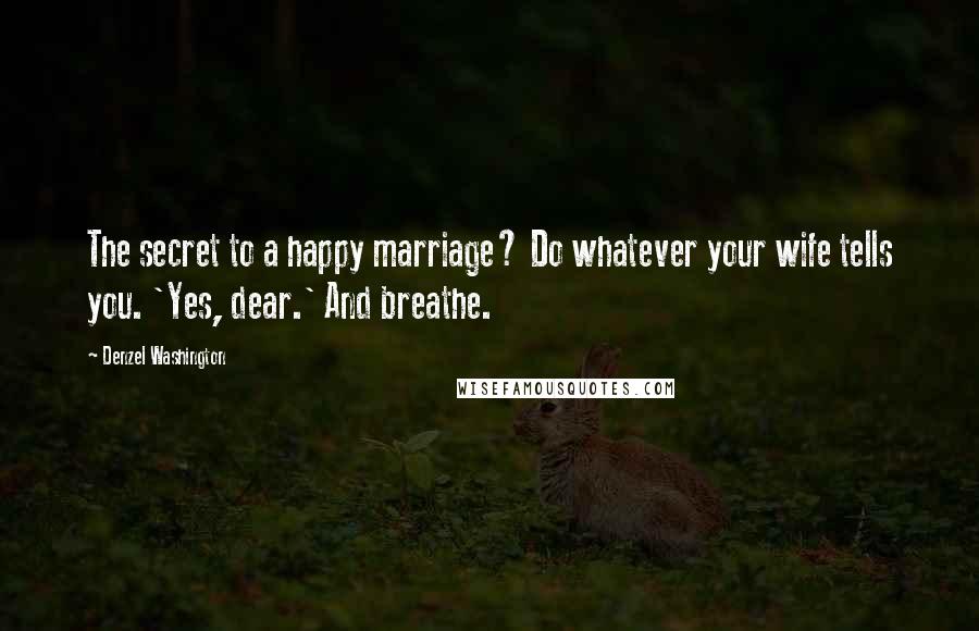 Denzel Washington Quotes: The secret to a happy marriage? Do whatever your wife tells you. 'Yes, dear.' And breathe.