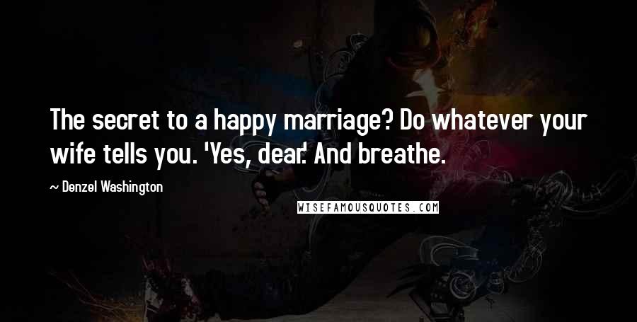 Denzel Washington Quotes: The secret to a happy marriage? Do whatever your wife tells you. 'Yes, dear.' And breathe.