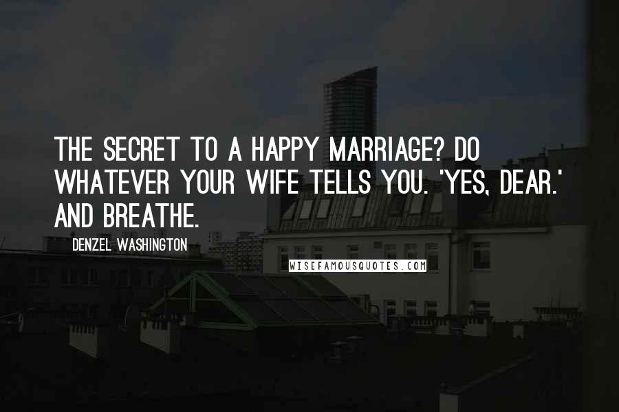 Denzel Washington Quotes: The secret to a happy marriage? Do whatever your wife tells you. 'Yes, dear.' And breathe.