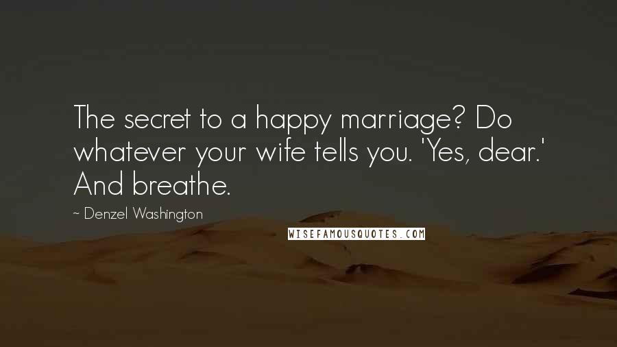 Denzel Washington Quotes: The secret to a happy marriage? Do whatever your wife tells you. 'Yes, dear.' And breathe.