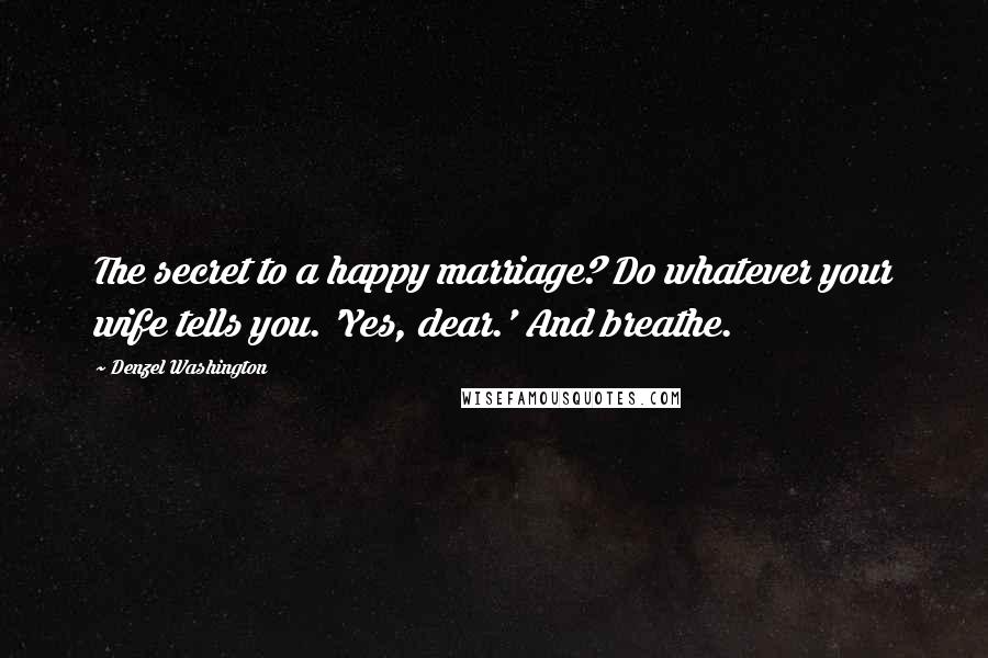 Denzel Washington Quotes: The secret to a happy marriage? Do whatever your wife tells you. 'Yes, dear.' And breathe.
