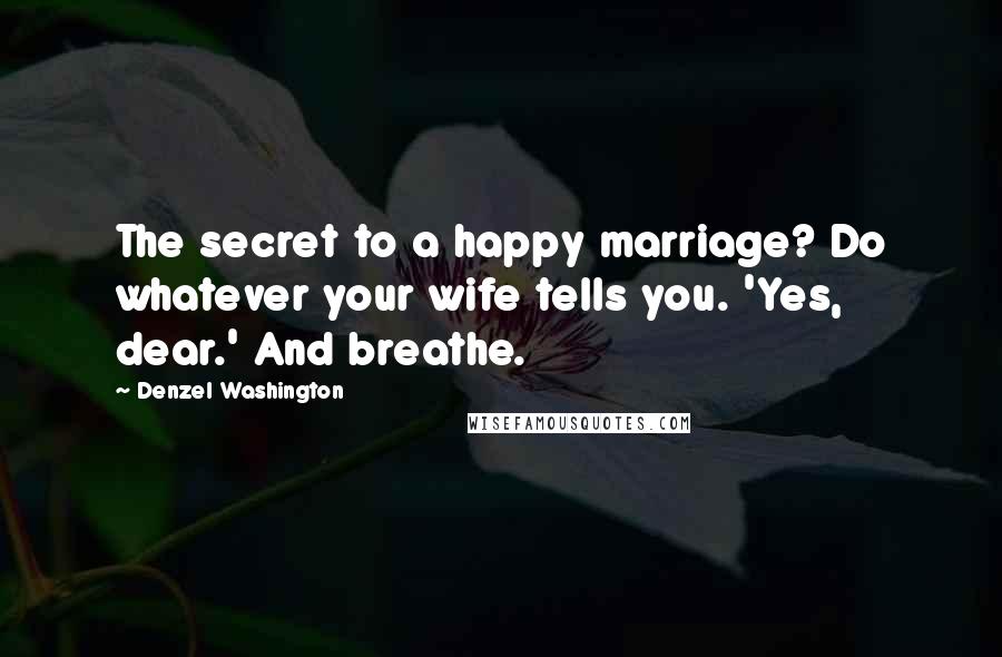 Denzel Washington Quotes: The secret to a happy marriage? Do whatever your wife tells you. 'Yes, dear.' And breathe.