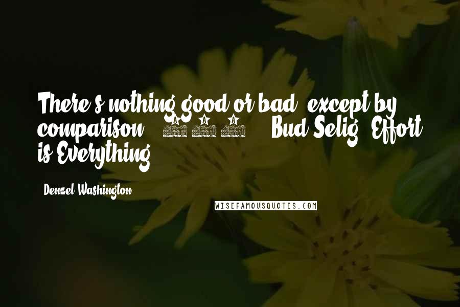 Denzel Washington Quotes: There's nothing good or bad, except by comparison" (210) - Bud Selig "Effort is Everything