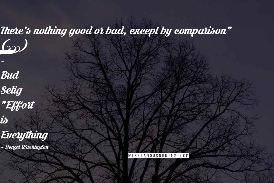 Denzel Washington Quotes: There's nothing good or bad, except by comparison" (210) - Bud Selig "Effort is Everything