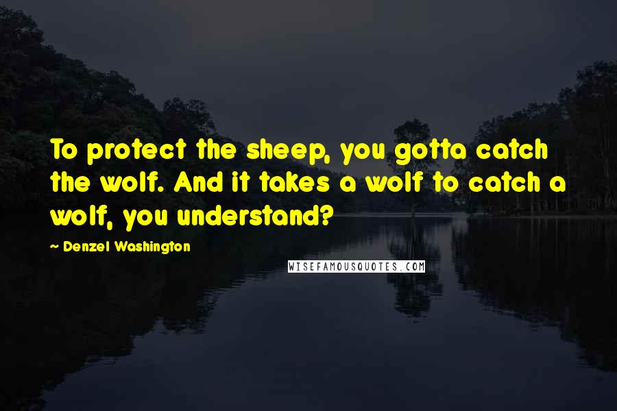 Denzel Washington Quotes: To protect the sheep, you gotta catch the wolf. And it takes a wolf to catch a wolf, you understand?