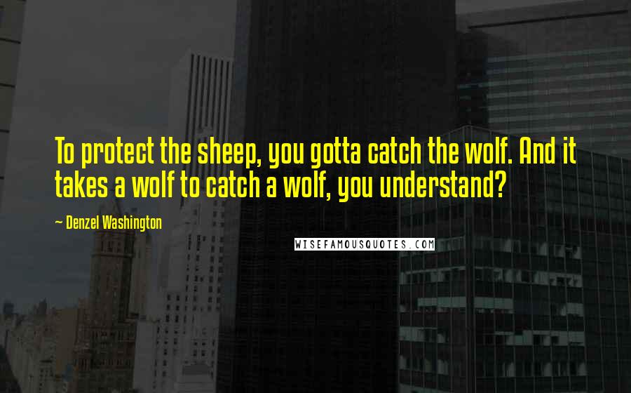 Denzel Washington Quotes: To protect the sheep, you gotta catch the wolf. And it takes a wolf to catch a wolf, you understand?