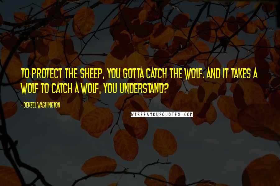Denzel Washington Quotes: To protect the sheep, you gotta catch the wolf. And it takes a wolf to catch a wolf, you understand?