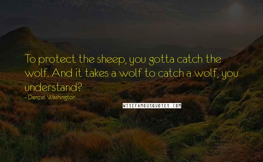 Denzel Washington Quotes: To protect the sheep, you gotta catch the wolf. And it takes a wolf to catch a wolf, you understand?