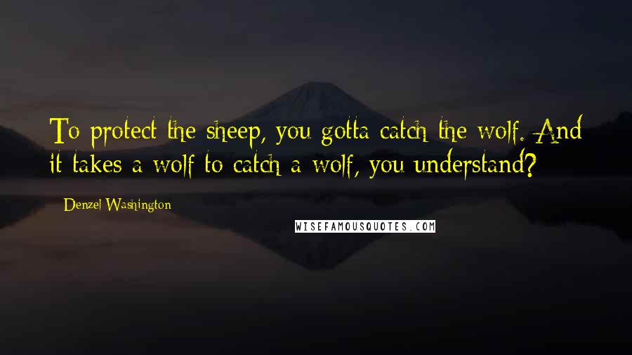 Denzel Washington Quotes: To protect the sheep, you gotta catch the wolf. And it takes a wolf to catch a wolf, you understand?
