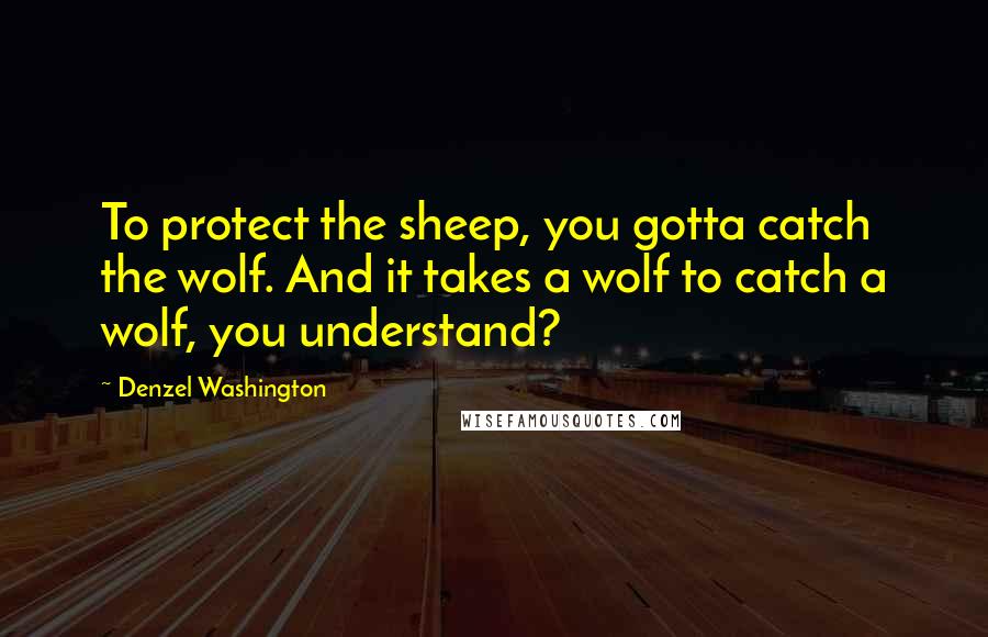 Denzel Washington Quotes: To protect the sheep, you gotta catch the wolf. And it takes a wolf to catch a wolf, you understand?