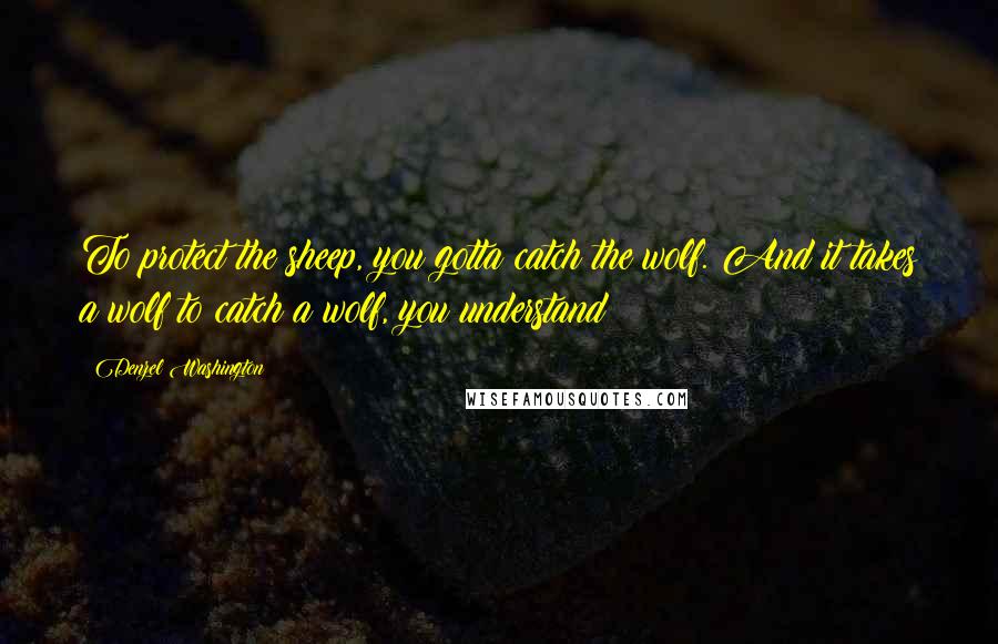 Denzel Washington Quotes: To protect the sheep, you gotta catch the wolf. And it takes a wolf to catch a wolf, you understand?